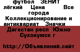 1.1) футбол : ЗЕНИТ  (лёгкий) › Цена ­ 249 - Все города Коллекционирование и антиквариат » Значки   . Дагестан респ.,Южно-Сухокумск г.